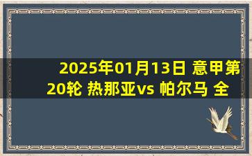 2025年01月13日 意甲第20轮 热那亚vs 帕尔马 全场录像